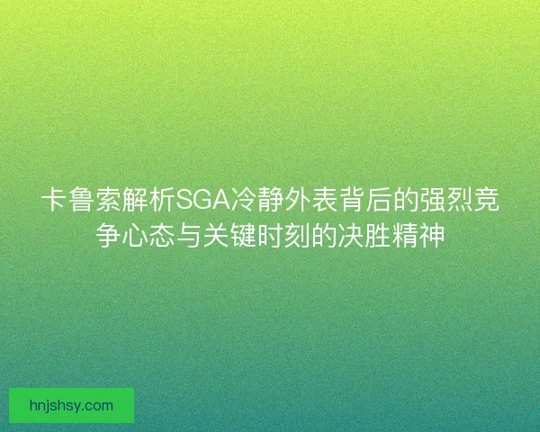 卡鲁索解析SGA冷静外表背后的强烈竞争心态与关键时刻的决胜精神 卡鲁索解析SGA冷静外表背后的强烈竞争心态与关键时刻的决胜精神