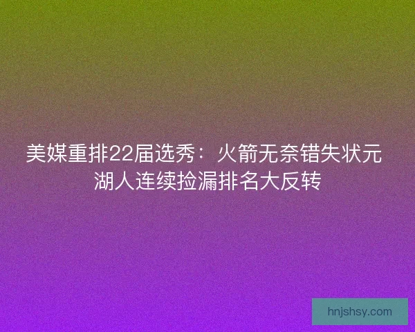 美媒重排22届选秀：火箭无奈错失状元 湖人连续捡漏排名大反转