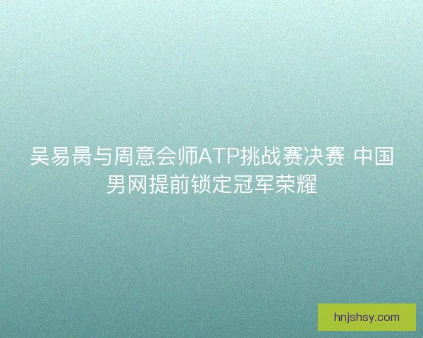 吴易昺与周意会师ATP挑战赛决赛 中国男网提前锁定冠军荣耀 吴易昺与周意会师ATP挑战赛决赛 中国男网提前锁定冠军荣耀