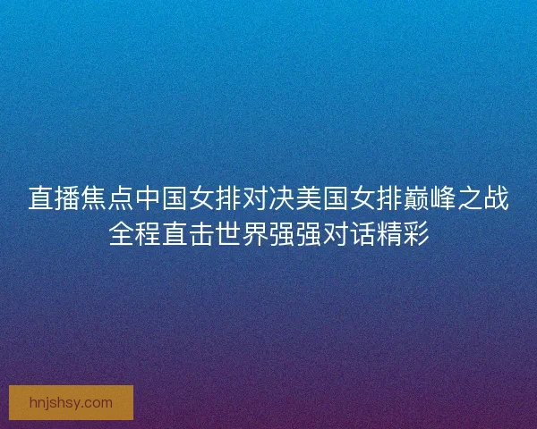 直播焦点中国女排对决美国女排巅峰之战全程直击世界强强对话精彩 直播焦点中国女排对决美国女排巅峰之战全程直击世界强强对话精彩