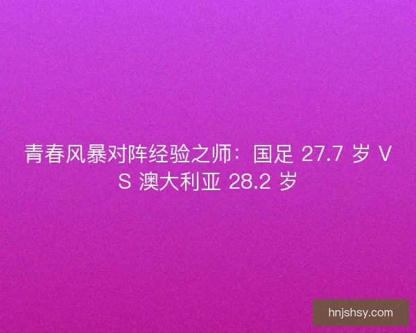 青春风暴对阵经验之师：国足 27.7 岁 VS 澳大利亚 28.2 岁