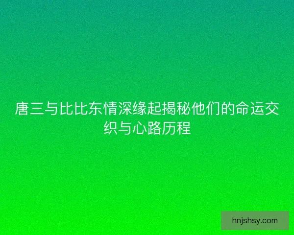 唐三与比比东情深缘起揭秘他们的命运交织与心路历程