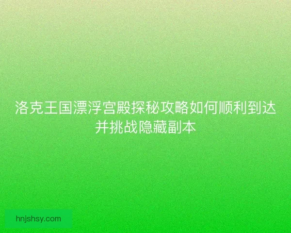 洛克王国漂浮宫殿探秘攻略如何顺利到达并挑战隐藏副本