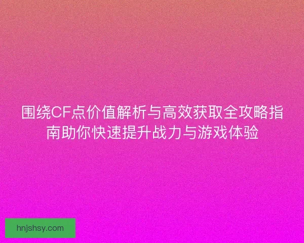 围绕CF点价值解析与高效获取全攻略指南助你快速提升战力与游戏体验 围绕CF点价值解析与高效获取全攻略指南助你快速提升战力与游戏体验