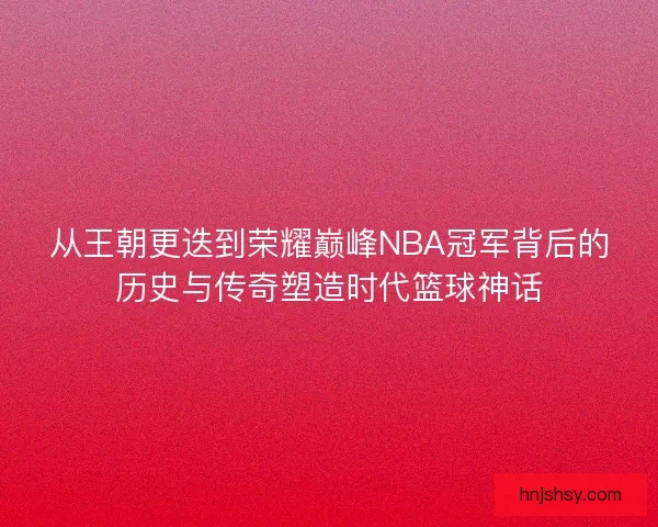 从王朝更迭到荣耀巅峰NBA冠军背后的历史与传奇塑造时代篮球神话 从王朝更迭到荣耀巅峰NBA冠军背后的历史与传奇塑造时代篮球神话