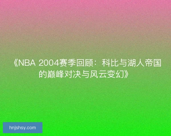 《NBA 2004赛季回顾:科比与湖人帝国的巅峰对决与风云变幻》 《NBA 2004赛季回顾:科比与湖人帝国的巅峰对决与风云变幻》