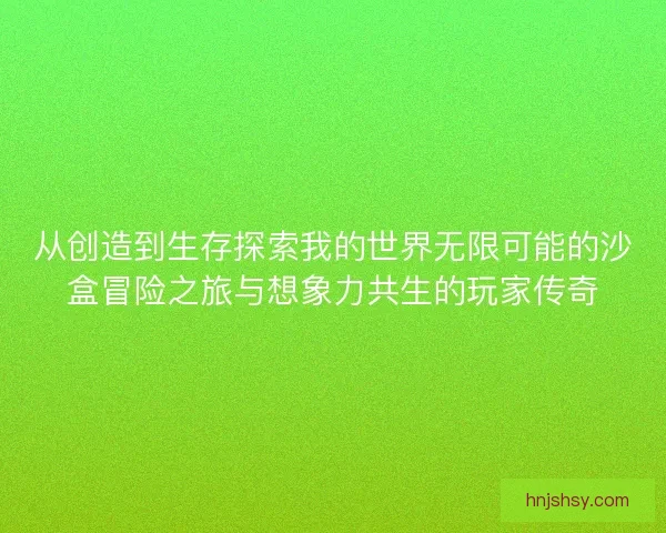 从创造到生存探索我的世界无限可能的沙盒冒险之旅与想象力共生的玩家传奇 从创造到生存探索我的世界无限可能的沙盒冒险之旅与想象力共生的玩家传奇