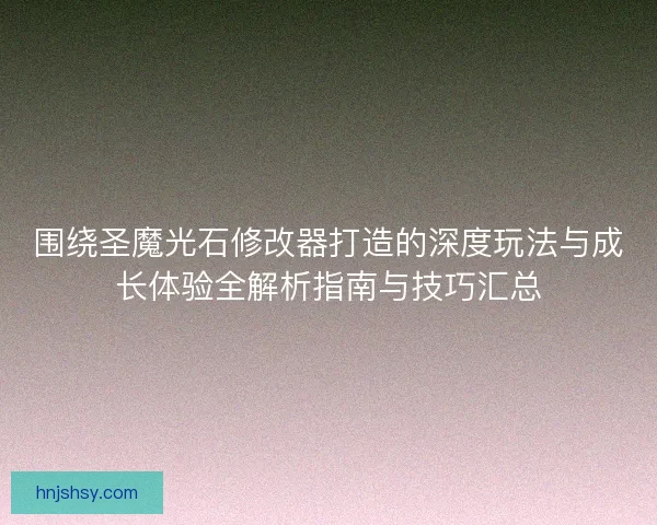 围绕圣魔光石修改器打造的深度玩法与成长体验全解析指南与技巧汇总 围绕圣魔光石修改器打造的深度玩法与成长体验全解析指南与技巧汇总