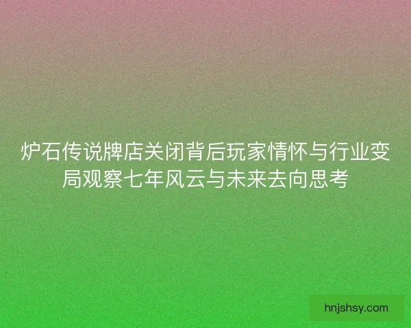 炉石传说牌店关闭背后玩家情怀与行业变局观察七年风云与未来去向思考 炉石传说牌店关闭背后玩家情怀与行业变局观察七年风云与未来去向思考