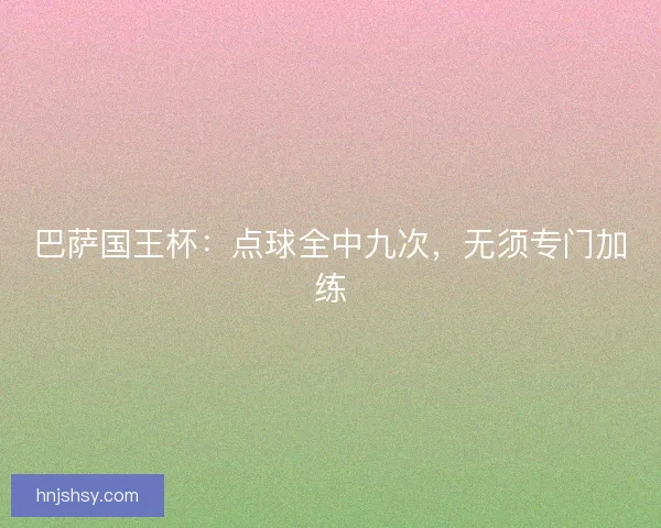 巴萨国王杯：点球全中九次，无须专门加练