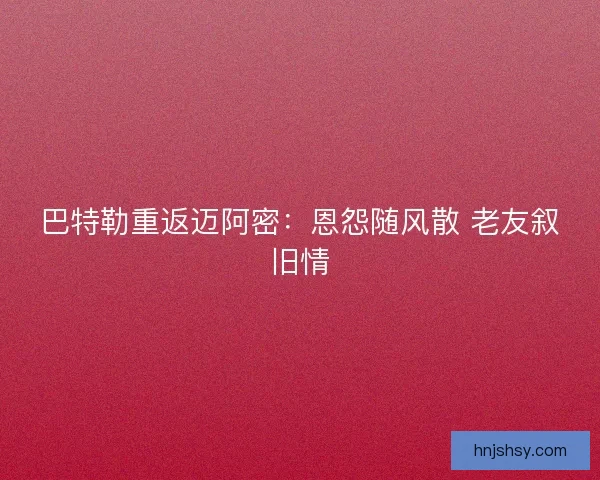 巴特勒重返迈阿密:恩怨随风散 老友叙旧情 巴特勒重返迈阿密:恩怨随风散 老友叙旧情