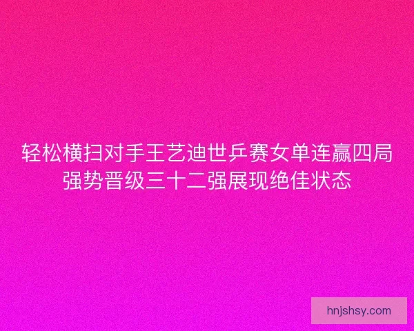 轻松横扫对手王艺迪世乒赛女单连赢四局强势晋级三十二强展现绝佳状态