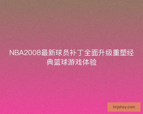 NBA2008最新球员补丁全面升级重塑经典篮球游戏体验 NBA2008最新球员补丁全面升级重塑经典篮球游戏体验
