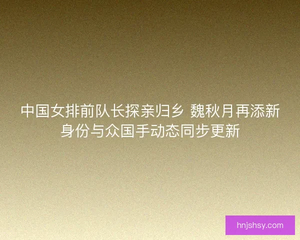 中国女排前队长探亲归乡 魏秋月再添新身份与众国手动态同步更新