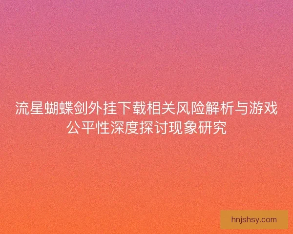 流星蝴蝶剑外挂下载相关风险解析与游戏公平性深度探讨现象研究