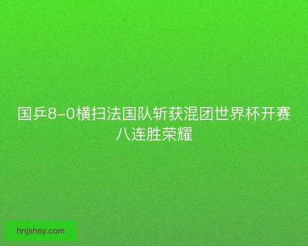 国乒8-0横扫法国队斩获混团世界杯开赛八连胜荣耀