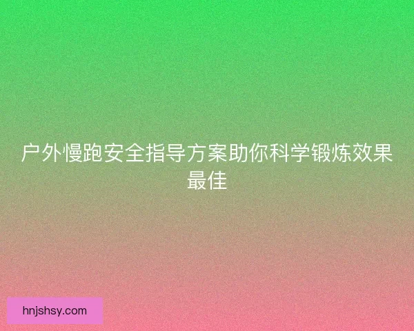 户外慢跑安全指导方案助你科学锻炼效果最佳