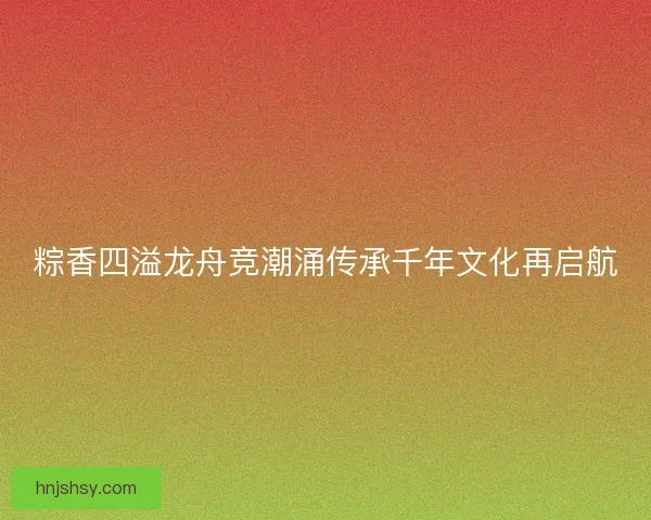 粽香四溢龙舟竞潮涌传承千年文化再启航