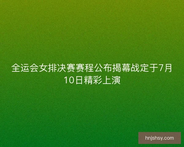 全运会女排决赛赛程公布揭幕战定于7月10日精彩上演