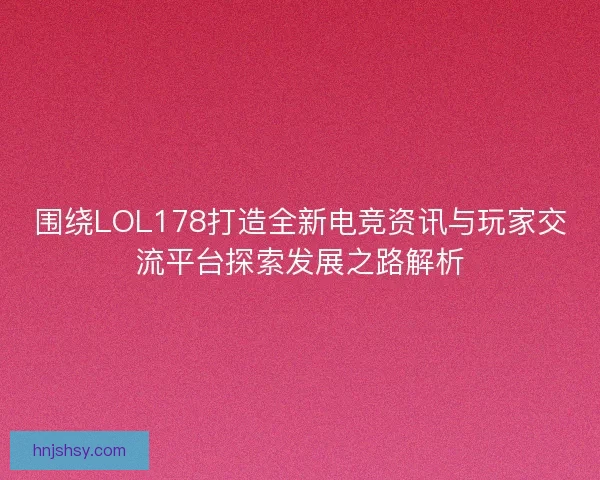 围绕LOL178打造全新电竞资讯与玩家交流平台探索发展之路解析