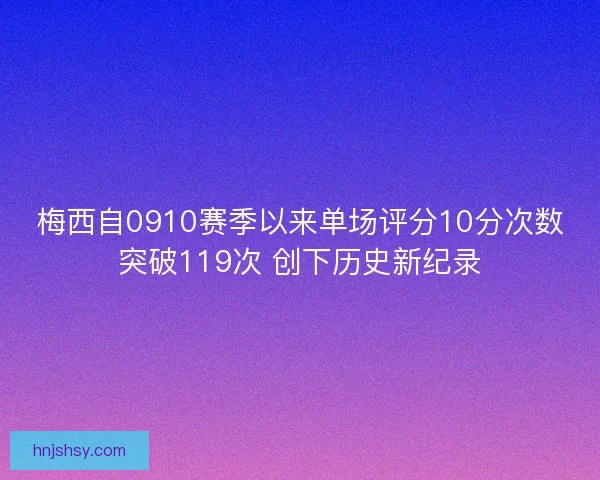 梅西自0910赛季以来单场评分10分次数突破119次 创下历史新纪录