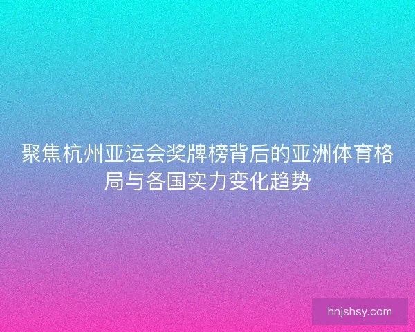 聚焦杭州亚运会奖牌榜背后的亚洲体育格局与各国实力变化趋势