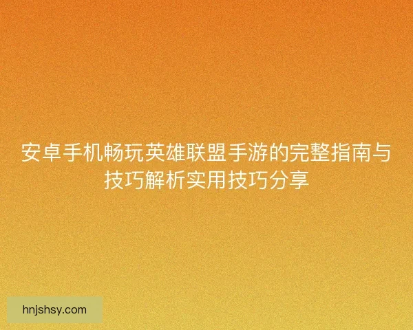 安卓手机畅玩英雄联盟手游的完整指南与技巧解析实用技巧分享