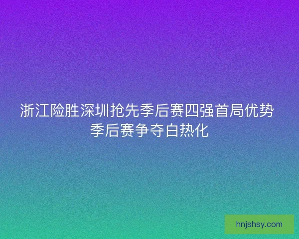 浙江险胜深圳抢先季后赛四强首局优势 季后赛争夺白热化
