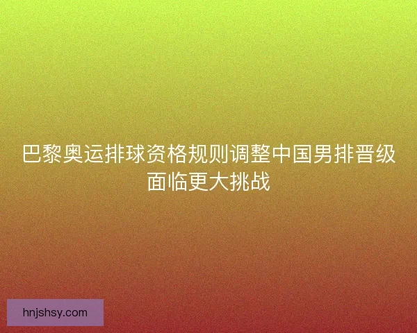 巴黎奥运排球资格规则调整中国男排晋级面临更大挑战