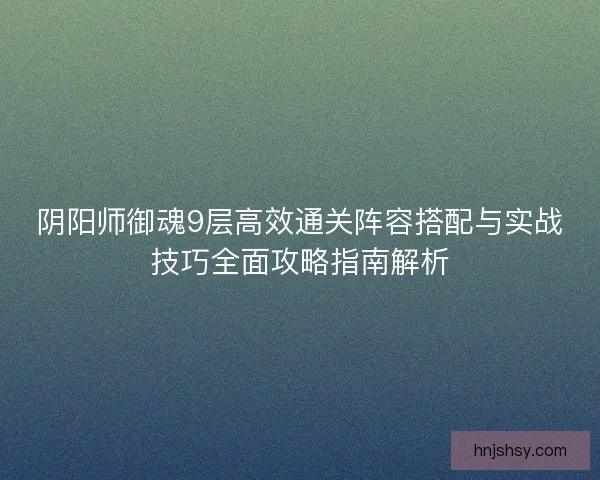 阴阳师御魂9层高效通关阵容搭配与实战技巧全面攻略指南解析