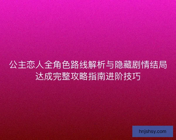 公主恋人全角色路线解析与隐藏剧情结局达成完整攻略指南进阶技巧