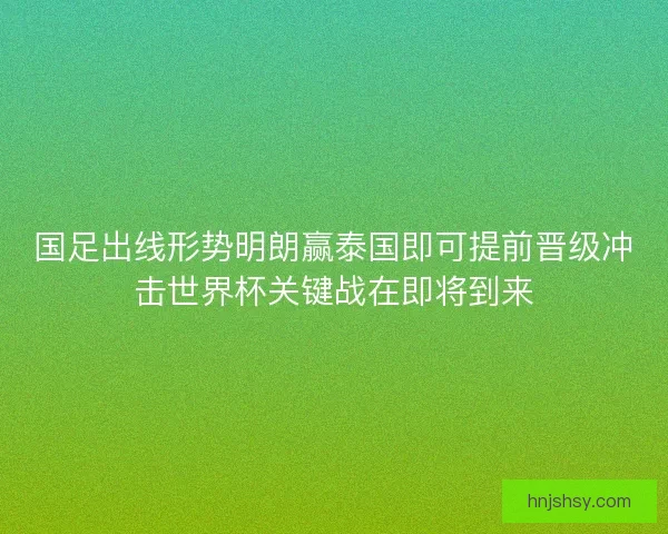 国足出线形势明朗赢泰国即可提前晋级冲击世界杯关键战在即将到来