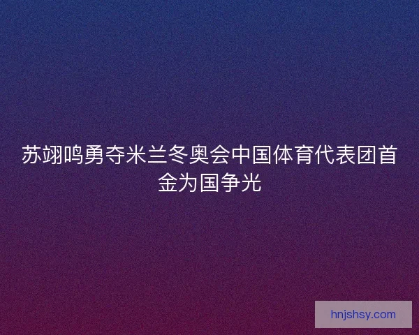 苏翊鸣勇夺米兰冬奥会中国体育代表团首金为国争光