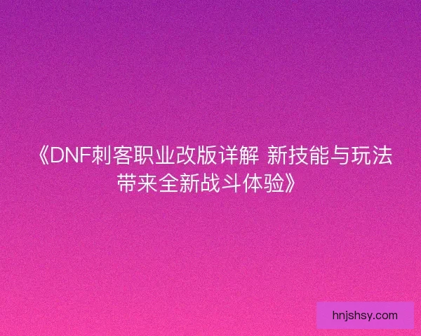《DNF刺客职业改版详解 新技能与玩法带来全新战斗体验》