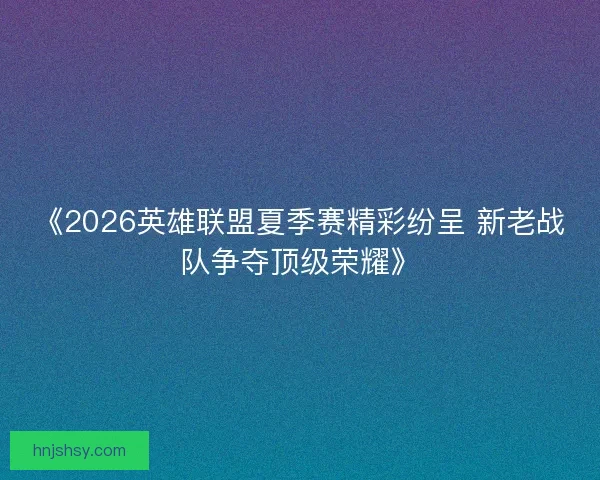 《2026英雄联盟夏季赛精彩纷呈 新老战队争夺顶级荣耀》 《2026英雄联盟夏季赛精彩纷呈 新老战队争夺顶级荣耀》