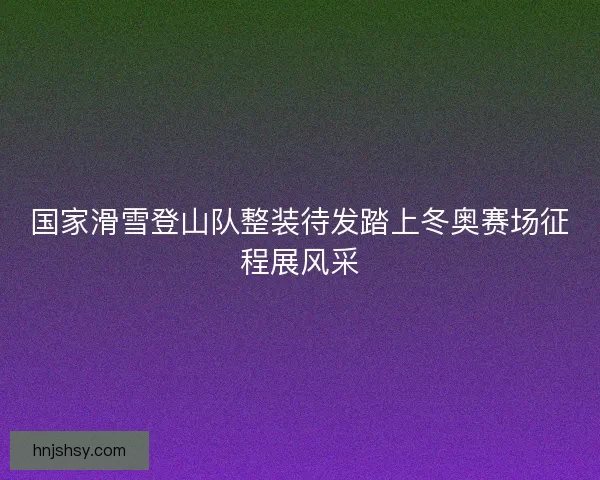 国家滑雪登山队整装待发踏上冬奥赛场征程展风采 国家滑雪登山队整装待发踏上冬奥赛场征程展风采