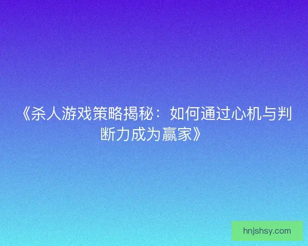《杀人游戏策略揭秘：如何通过心机与判断力成为赢家》