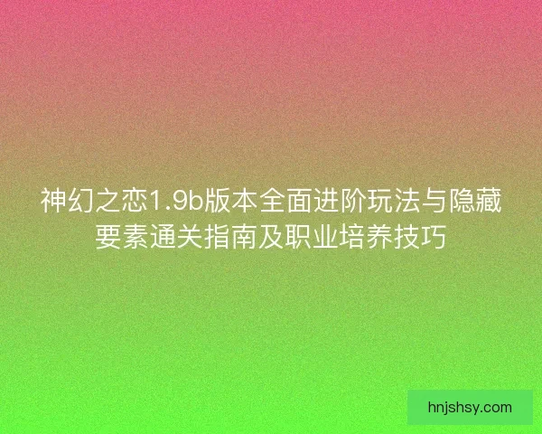 神幻之恋1.9b版本全面进阶玩法与隐藏要素通关指南及职业培养技巧 神幻之恋1.9b版本全面进阶玩法与隐藏要素通关指南及职业培养技巧